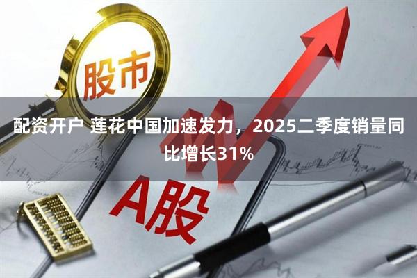 配资开户 莲花中国加速发力，2025二季度销量同比增长31%