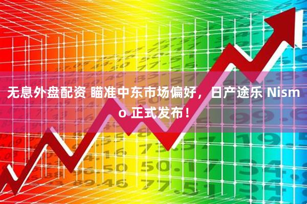 无息外盘配资 瞄准中东市场偏好，日产途乐 Nismo 正式发布！