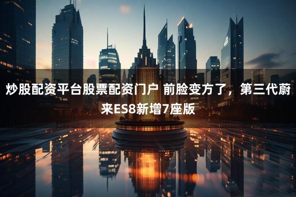 炒股配资平台股票配资门户 前脸变方了，第三代蔚来ES8新增7座版
