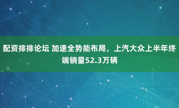 配资排排论坛 加速全势能布局，上汽大众上半年终端销量52.3万辆