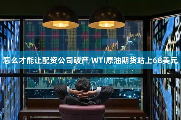 怎么才能让配资公司破产 WTI原油期货站上68美元