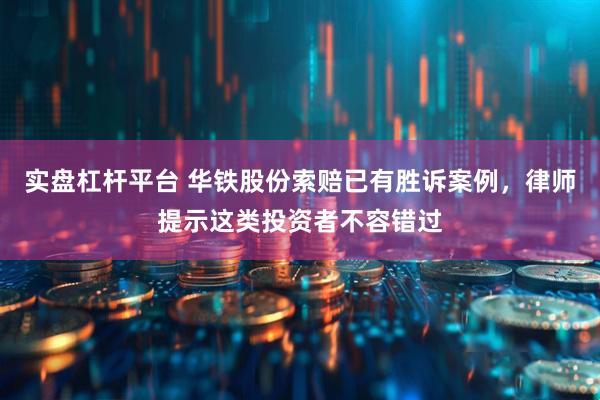 实盘杠杆平台 华铁股份索赔已有胜诉案例，律师提示这类投资者不容错过