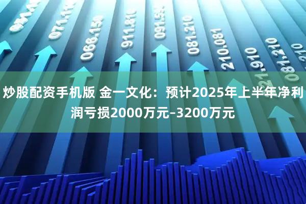 炒股配资手机版 金一文化：预计2025年上半年净利润亏损2000万元–3200万元