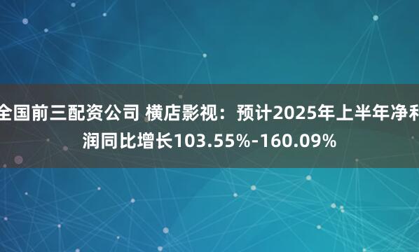 全国前三配资公司 横店影视：预计2025年上半年净利润同比增长103.55%-160.09%