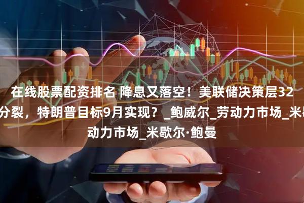 在线股票配资排名 降息又落空！美联储决策层32年来首现分裂，特朗普目标9月实现？_鲍威尔_劳动力市场_米歇尔·鲍曼