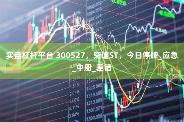 实盘杠杆平台 300527，突遭ST，今日停牌_应急_中船_差错