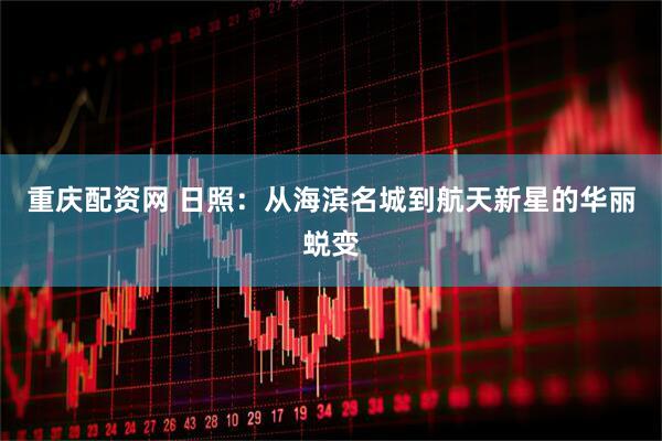 重庆配资网 日照：从海滨名城到航天新星的华丽蜕变