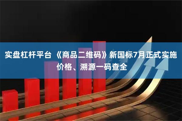 实盘杠杆平台 《商品二维码》新国标7月正式实施 价格、溯源一码查全