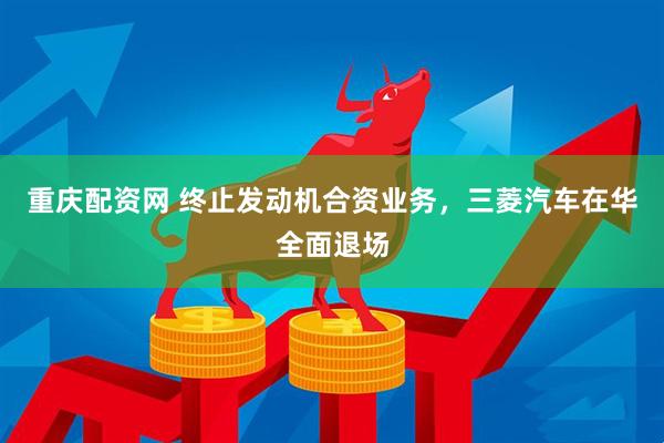 重庆配资网 终止发动机合资业务，三菱汽车在华全面退场