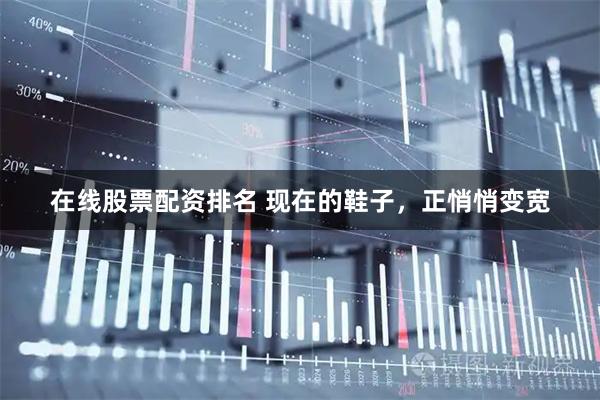 在线股票配资排名 现在的鞋子，正悄悄变宽