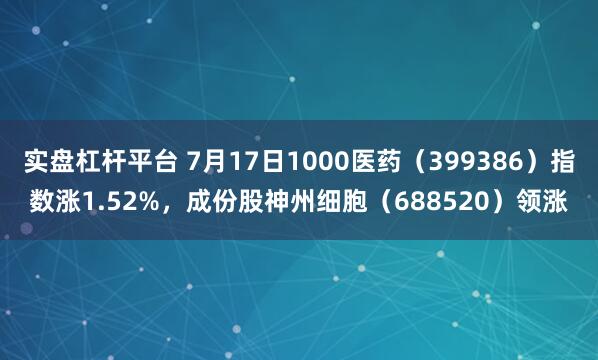 实盘杠杆平台 7月17日1000医药（399386）指数涨1.52%，成份股神州细胞（688520）领涨