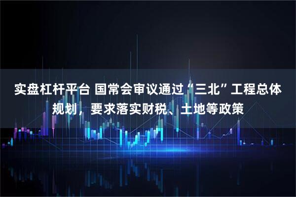 实盘杠杆平台 国常会审议通过“三北”工程总体规划，要求落实财税、土地等政策