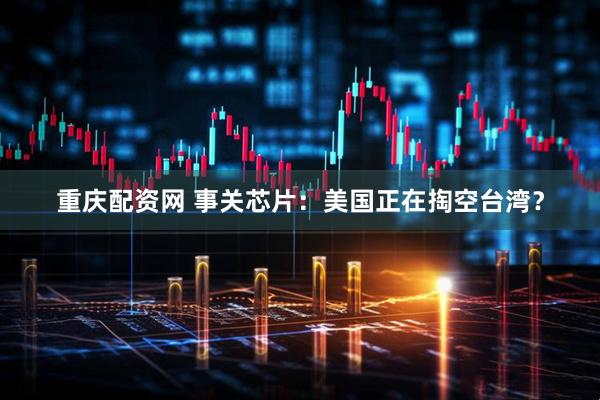 重庆配资网 事关芯片：美国正在掏空台湾？