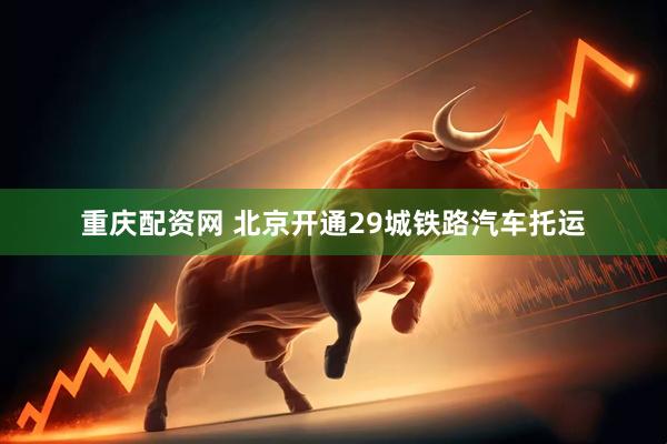 重庆配资网 北京开通29城铁路汽车托运