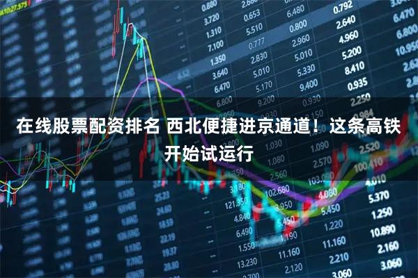 在线股票配资排名 西北便捷进京通道！这条高铁开始试运行