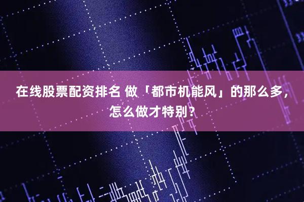 在线股票配资排名 做「都市机能风」的那么多，怎么做才特别？