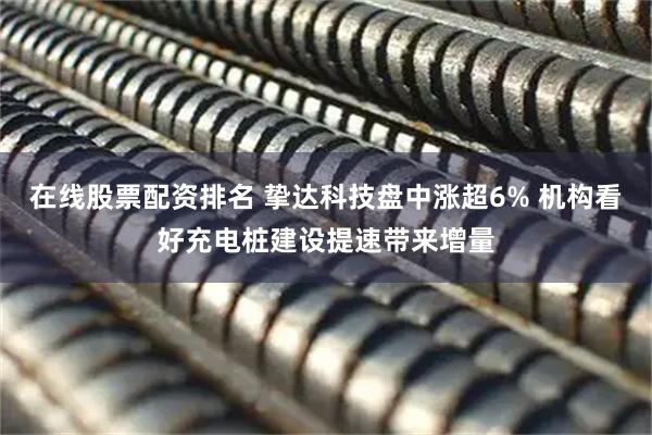 在线股票配资排名 挚达科技盘中涨超6% 机构看好充电桩建设提速带来增量