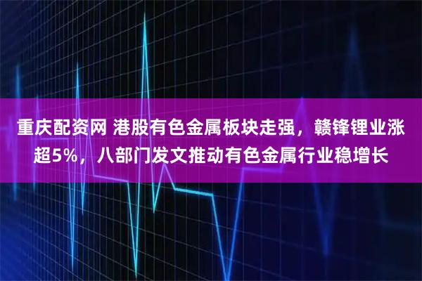 重庆配资网 港股有色金属板块走强，赣锋锂业涨超5%，八部门发文推动有色金属行业稳增长