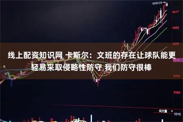 线上配资知识网 卡斯尔:文班的存在让球队能更轻易采取侵略性防守 我们防守很棒