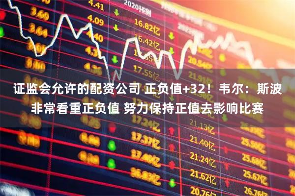 证监会允许的配资公司 正负值+32！韦尔：斯波非常看重正负值 努力保持正值去影响比赛