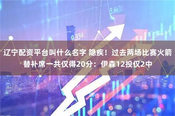 辽宁配资平台叫什么名字 隐疾！过去两场比赛火箭替补席一共仅得20分：伊森12投仅2中