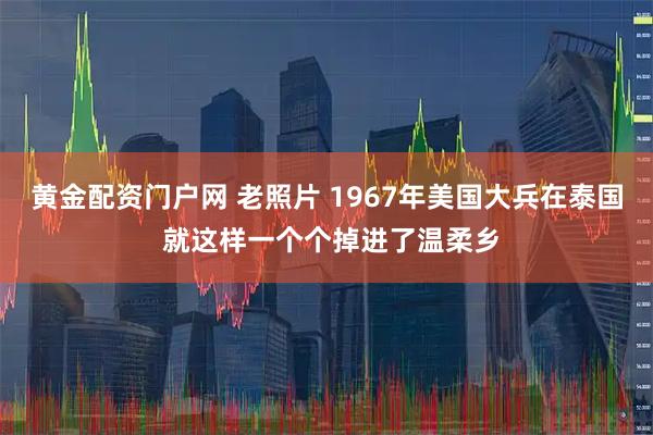 黄金配资门户网 老照片 1967年美国大兵在泰国 就这样一个个掉进了温柔乡