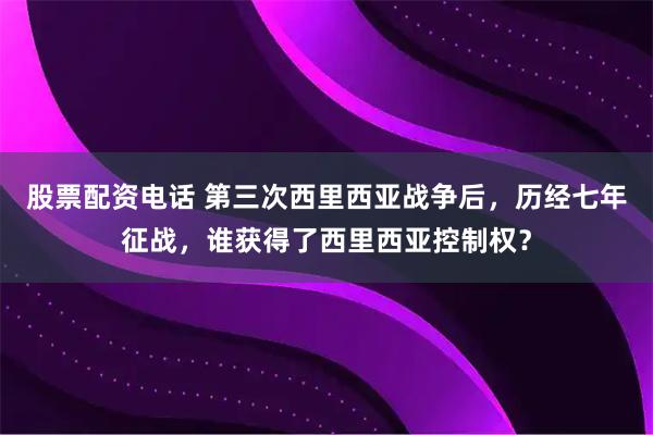 股票配资电话 第三次西里西亚战争后，历经七年征战，谁获得了西里西亚控制权？