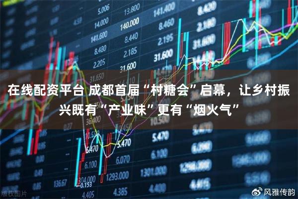 在线配资平台 成都首届“村糖会”启幕，让乡村振兴既有“产业味”更有“烟火气”