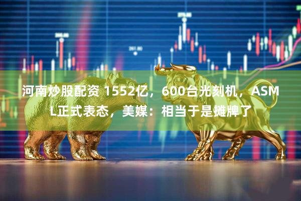 河南炒股配资 1552亿，600台光刻机，ASML正式表态，美媒：相当于是摊牌了