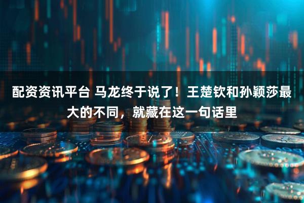 配资资讯平台 马龙终于说了！王楚钦和孙颖莎最大的不同，就藏在这一句话里