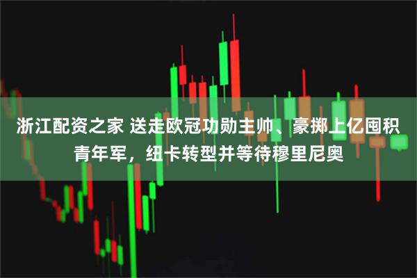 浙江配资之家 送走欧冠功勋主帅、豪掷上亿囤积青年军，纽卡转型并等待穆里尼奥