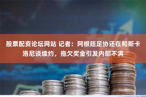 股票配资论坛网站 记者：阿根廷足协还在和斯卡洛尼谈续约，拖欠奖金引发内部不满