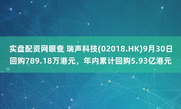 实盘配资网眼查 瑞声科技(02018.HK)9月30日回购789.18万港元,年内累计回购5.93亿港元