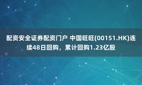 配资安全证券配资门户 中国旺旺(00151.HK)连续48日回购，累计回购1.23亿股